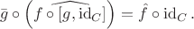 $$\bar{g}\circ\left(\widehat{f\circ\left[g,\operatorname{id}_C\right]}\right) = \hat{f}\circ\operatorname{id}_C.$$