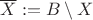 $\overline X := B\setminus X$