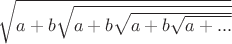 $\sqrt{a+b\sqrt{a+b\sqrt{a+b\sqrt{a+...}}}}$
