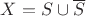 $X = S \cup \overline{S}$