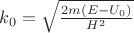 $  k  _ 0  = \sqrt{\frac  {2m(E-U _0)}  {H^2}}  $