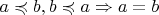 $a\preccurlyeq b, b\preccurlyeq a\Rightarrow a=b$