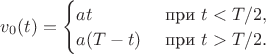 $v_0(t)=\begin{cases}at&\ \text{при}\ t<T/2,\\ a(T-t)&\ \text{при}\ t>T/2.\end{cases}$