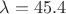 $\lambda=45.4$