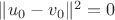 $\| u_0 - v_0 \|^2 = 0$