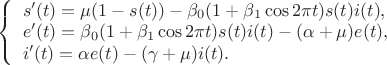 $\left\{ \begin{array}{l}
s'(t) = \mu (1-s(t))-\beta_0(1+\beta_1\cos 2\pi t)s(t)i(t),\\
e'(t)=\beta_0(1+\beta_1\cos 2\pi t)s(t)i(t)-(\alpha+\mu)e(t),\\
i'(t)=\alpha e(t)-(\gamma+\mu)i(t).
\end{array} \right.$