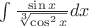 $\[
\int {\frac{{\sin x}}{{\sqrt[3]{{\cos ^2 x}}}}} dx
\]$