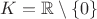$K = \mathbb R \setminus \{0\}$ $K = \mathbb R \setminus \{0\}$