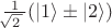 $\tfrac{1}{\!\!\sqrt{2\,}\,}(|1\rangle\pm |2\rangle)$
