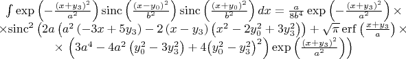 $$\[\begin{matrix}
  \int{\exp \left( -\frac{{{\left( x+{{y}_{3}} \right)}^{2}}}{{{a}^{2}}} \right)\operatorname{sinc}\left( \frac{{{\left( x-{{y}_{0}} \right)}^{2}}}{{{b}^{2}}} \right)\operatorname{sinc}\left( \frac{{{\left( x+{{y}_{0}} \right)}^{2}}}{{{b}^{2}}} \right)dx}=\frac{a}{8{{b}^{4}}}\exp \left( -\frac{{{\left( x+{{y}_{3}} \right)}^{2}}}{{{a}^{2}}} \right)\times  \\ 
  \times {{\operatorname{sinc}}^{2}}\left( 2a\left( {{a}^{2}}\left( -3x+5{{y}_{3}} \right)-2\left( x-{{y}_{3}} \right)\left( {{x}^{2}}-2y_{0}^{2}+3y_{3}^{2} \right) \right)+\sqrt{\pi }\operatorname{erf}\left( \frac{x+{{y}_{3}}}{a} \right)\times  \right. \\ 
  \times \left. \left( 3{{a}^{4}}-4{{a}^{2}}\left( y_{0}^{2}-3y_{3}^{2} \right)+4{{\left( y_{0}^{2}-y_{3}^{2} \right)}^{2}} \right)\exp \left( \frac{{{\left( x+{{y}_{3}} \right)}^{2}}}{{{a}^{2}}} \right) \right) \\ 
\end{matrix}\]$$
