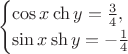 $$
\begin{cases}
\cos  x \ch y = \frac{3}{4},&\\
\sin x \sh y = - \frac{1}{4}
\end{cases}
$$