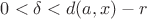 $0 < \delta < d(a, x) - r$