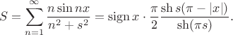 $$
S = \sum \limits_{n=1}^\infty \dfrac{n \sin nx}{n^2 + s^2} = \operatorname{sign} x \cdot \dfrac{\pi}{2} \dfrac{\sh s(\pi - |x|)}{\sh (\pi s)}.
$$
