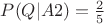 $P(Q | A2) = \frac{2}{5}$