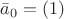 $ \bar a_0 = (1) $