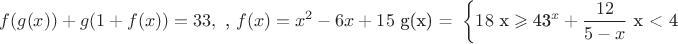 % MathType!MTEF!2!1!+-
% feaagaart1ev2aaatCvAUfeBSjuyZL2yd9gzLbvyNv2CaerbuLwBLn
% hiov2DGi1BTfMBaeXatLxBI9gBaerbd9wDYLwzYbItLDharqqtubsr
% 4rNCHbGeaGqiVu0Je9sqqrpepC0xbbL8F4rqqrFfpeea0xe9Lq-Jc9
% vqaqpepm0xbba9pwe9Q8fs0-yqaqpepae9pg0FirpepeKkFr0xfr-x
% fr-xb9adbaqaaeGaciGaaiaabeqaamaabaabaaGceiqabeaaChraai
% aabccbcaqG1qGaaeiseiaabIdbcaqGcrGaaeyneiaabccacaqGdrGa
% aeiqeiaabcdbcaqGYqGaaeypeiaabwdbcaqG9qGaaeioeiaabwdbca
% qGGaGaamOzaiaacIcacaWGNbGaaiikaiaadIhacaGGPaGaaiykaiab
% gUcaRiaadEgacaGGOaGaaGymaiabgUcaRiaadAgacaGGOaGaamiEai
% aacMcacaGGPaGaeyypa0JaaG4maiaaiodacaqGSaGaaeiiaiaabwdb
% caqGbrGaae4oeiaabIdbcaqGGaGaaeioeiaabEdbcaqGYqGaaeynei
% aabgebcaqGcrGaaeypeiaab6dbcaqGSaGaaeiiaiaabEebcaqGcrGa
% aeOpeaqaaiaadAgacaGGOaGaamiEaiaacMcacqGH9aqpcaWG4bWaaW
% baaSqabeaacaaIYaaaaOGaeyOeI0IaaGOnaiaadIhacqGHRaWkcaaI
% XaGaaGynaiaabccacaqG4qGaaeiiaiaabEgacaqGOaGaaeiEaiaabM
% cacaqG9aWaaiqaaqaabeqaaiaaigdacaaI4aGaaeiiaiaab+dbcaqG
% arGaaeioeiaabccacaqG4bGaeyyzImRaaeinaaqaaiaabodadaahaa
% WcbeqaaiaadIhaaaGccqGHRaWkdaWcaaqaaiaaigdacaaIYaaabaGa
% aGynaiabgkHiTiaadIhaaaGaam4peiaadcebcaWG4qGaaeiiaiaabI
% hacaqG8aGaaeinaaaacaGL7baaaaaa!8967!
$$
\eqalign{
  & {\text{  }}f(g(x)) + g(1 + f(x)) = 33,{\text{  }}{\text{, }}  \cr 
  & f(x) = x^2  - 6x + 15{\text{  g(x) = }}\left\{ \matrix 
  18{\text{  x}} \geqslant {\text{4}} \hfill \cr 
  {\text{3}}^x  + \frac{{12}}
{{5 - x}}{\text{ x < 4}} \hfill \cr 
 \endmatrix  \right. \cr} 
$$