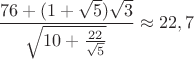 $\dfrac{76+(1+\sqrt{5})\sqrt{3}}{\sqrt{10+\frac{22}{\sqrt{5}}}}\approx 22,7$