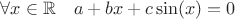 $\forall x\in\mathbb{R}\quad
a+bx+c\sin(x)=0$