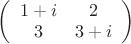 $\left(
  \begin{array}{cc}
    1+i & 2\\
     3& 3+i\\
  \end{array}
\right)
 $