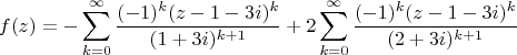 $$f(z)=- \sum\limits_{k=0}^{\infty} \frac {(-1)^k (z-1-3i) ^k} {(1+3i)^{k+1}}
+2 \sum\limits_{k=0}^{\infty} \frac {(-1) ^k (z-1-3i)^k } {(2+3i) ^{k+1}}$$