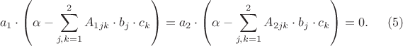 $$a_1 \cdot \left( \alpha - \sum\limits_{j, k = 1}^2 A_{1jk} \cdot b_j \cdot c_k\right) = a_2 \cdot \left( \alpha - \sum\limits_{j, k = 1}^2 A_{2jk} \cdot b_j \cdot c_k\right) = 0. \eqno{(5)}$$