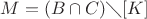 $M = (B\cap C)\diagdown[K]$