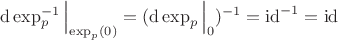 $\operatorname{d}\operatorname{\exp}^{-1}_p \Big \vert_{\operatorname{\exp}_p(0)} = (\operatorname{d}\operatorname{\exp}_p \Big \vert_{0})^{-1} = \operatorname{id}^{-1} = \operatorname{id}$