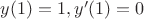 $y(1)=1,y'(1)=0$