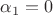 $\alpha_1 = 0$