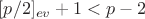 $[p/2]_{ev}+1<p-2$