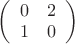 $\left(
  \begin{array}{cc}
    0 & 2 \\
    1 & 0 \\
  \end{array}
\right)

           $