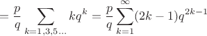 $$=\frac p q \sum \limits_{k=1,3,5...}kq^k=\frac p q \sum \limits_{k=1}^{\infty}(2k-1)q^{2k-1}$$ $$=\frac p q \sum \limits_{k=1,3,5...}kq^k=\frac p q \sum \limits_{k=1}^{\infty}(2k-1)q^{2k-1}$$