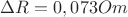 $\Delta R=0,073 Om$