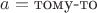 $a=\text{тому-то}$