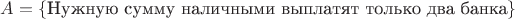 $A=\{\text{Нужную  сумму  наличными  выплатят  только  два банка}\}$