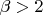 $\beta >2$