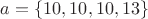 $a=\{10,10,10,13\}$