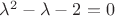 ${\lambda}^2 - \lambda - 2 = 0$