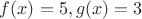 $f(x)=5, g(x)=3$