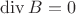 $\operatorname{div} B=0$