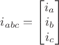 $i_{abc} = \begin{bmatrix}
 i_a \\
 i_b \\
 i_c 
\end{bmatrix}$