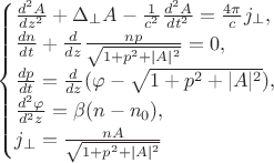 $ \begin{cases} \frac{d^2A}{d z^2}+{\Delta}_\perp A - \frac{1}{c^2}\frac{d^2A}{d t^2} =\frac{4\pi}{c}j_\perp, \\ \frac{d n}{d t}+\frac{d}{d z}\frac{np}{\sqrt{1+p^2+|A|^2}}=0, \\ \frac{dp}{dt}=\frac{d}{dz}(\varphi-\sqrt{1+p^2+|A|^2}), \\ \frac{d^2\varphi}{d^2z} = \beta(n - n_0), \\ j_\perp=\frac{nA}{\sqrt{1+p^2+|A|^2}}  \end{cases} $