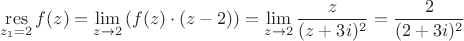 $$\mathop\mathrm{res}_{z_{1}=2}} f(z) = \lim\limits_{z \to 2} \left ( f(z) \cdot (z-2) \right ) = \lim\limits_{ z \to 2} \frac{z}{(z+3i)^2} = \frac{2}{(2+3i)^2}$$ $$\mathop\mathrm{res}_{z_{1}=2}} f(z) = \lim\limits_{z \to 2} \left ( f(z) \cdot (z-2) \right ) = \lim\limits_{ z \to 2} \frac{z}{(z+3i)^2} = \frac{2}{(2+3i)^2}$$