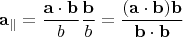 $$\mathbf{a}_\parallel=\frac{\mathbf{a}\cdot\mathbf{b}}{b}\frac{\mathbf{b}}{b}=\frac{(\mathbf{a}\cdot\mathbf{b})\mathbf{b}}{\mathbf{b}\cdot\mathbf{b}}$$