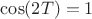 $\cos(2T)=1$