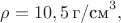 $\rho=10,5 \, \text{г/см}^3,$