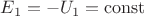 $E_1=-U_1=\operatorname{const}$