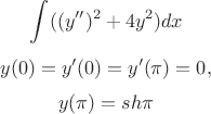 $$\int_{}^{}((y'')^2 + 4y^2)dx$$
$$y(0)=y'(0)=y'(\pi)=0,  $$
$$    y(\pi)=sh \pi$$