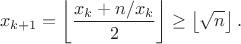 $$x_{k+1} = \left\lfloor \frac{x_k + n / x_k}{2} \right\rfloor \geq \left\lfloor \sqrt{n} \right\rfloor.$$