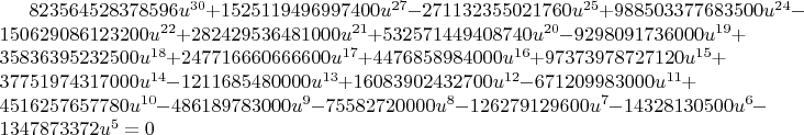 $823564528378596u^{30}+1525119496997400u^{27}-271132355021760u^{25}+988503377683500u^{24}-150629086123200u^{22}+
282429536481000u^{21}+532571449408740u^{20}-9298091736000u^{19}+35836395232500u^{18}+247716660666600u^{17}+4476858984000u^{16}+
97373978727120u^{15}+37751974317000u^{14}-1211685480000u^{13}+16083902432700u^{12}-671209983000u^{11}+4516257657780u^{10}-486189783000
u^9-75582720000u^8-126279129600u^7-14328130500u^6-1347873372u^5=0$